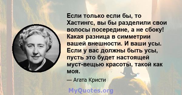 Если только если бы, то Хастингс, вы бы разделили свои волосы посередине, а не сбоку! Какая разница в симметрии вашей внешности. И ваши усы. Если у вас должны быть усы, пусть это будет настоящей муст-вещью красоты,