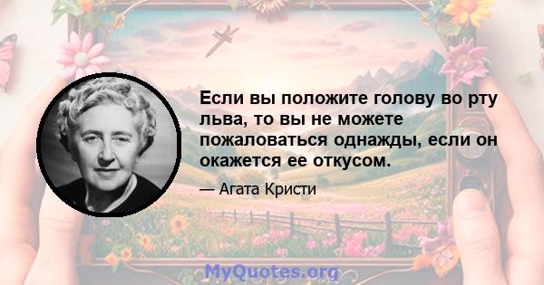 Если вы положите голову во рту льва, то вы не можете пожаловаться однажды, если он окажется ее откусом.