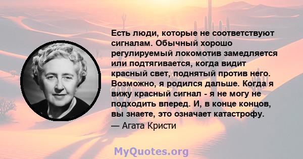 Есть люди, которые не соответствуют сигналам. Обычный хорошо регулируемый локомотив замедляется или подтягивается, когда видит красный свет, поднятый против него. Возможно, я родился дальше. Когда я вижу красный сигнал