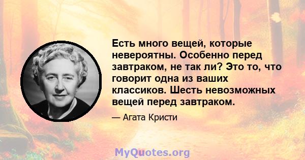 Есть много вещей, которые невероятны. Особенно перед завтраком, не так ли? Это то, что говорит одна из ваших классиков. Шесть невозможных вещей перед завтраком.