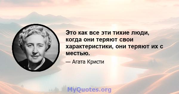 Это как все эти тихие люди, когда они теряют свои характеристики, они теряют их с местью.