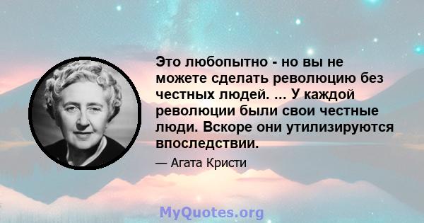 Это любопытно - но вы не можете сделать революцию без честных людей. ... У каждой революции были свои честные люди. Вскоре они утилизируются впоследствии.