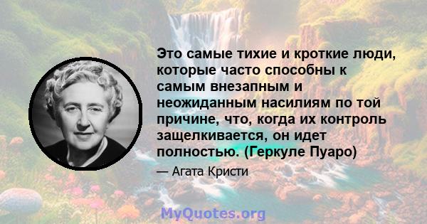 Это самые тихие и кроткие люди, которые часто способны к самым внезапным и неожиданным насилиям по той причине, что, когда их контроль защелкивается, он идет полностью. (Геркуле Пуаро)