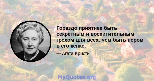 Гораздо приятнее быть секретным и восхитительным грехом для всех, чем быть пером в его кепке.