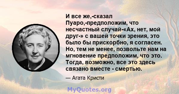 И все же,-сказал Пуаро,-предположим, что несчастный случай-«Ах, нет, мой друг-» с вашей точки зрения, это было бы прискорбно, я согласен. Но, тем не менее, позвольте нам на мгновение предположим, что это. Тогда,