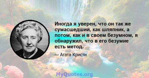 Иногда я уверен, что он так же сумасшедший, как шляпник, а потом, как и в своем безумном, я обнаружил, что в его безумие есть метод.