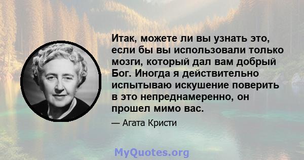 Итак, можете ли вы узнать это, если бы вы использовали только мозги, который дал вам добрый Бог. Иногда я действительно испытываю искушение поверить в это непреднамеренно, он прошел мимо вас.