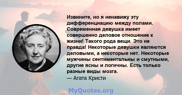 Извините, но я ненавижу эту дифференциацию между полами. Современная девушка имеет совершенно деловое отношение к жизни! Такого рода вещи. Это не правда! Некоторые девушки являются деловыми, а некоторые нет. Некоторые