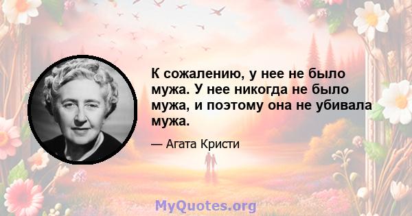 К сожалению, у нее не было мужа. У нее никогда не было мужа, и поэтому она не убивала мужа.