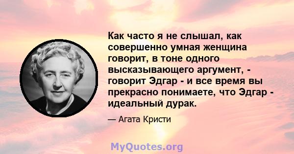 Как часто я не слышал, как совершенно умная женщина говорит, в тоне одного высказывающего аргумент, - говорит Эдгар - и все время вы прекрасно понимаете, что Эдгар - идеальный дурак.