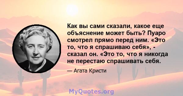 Как вы сами сказали, какое еще объяснение может быть? Пуаро смотрел прямо перед ним. «Это то, что я спрашиваю себя», - сказал он. «Это то, что я никогда не перестаю спрашивать себя.