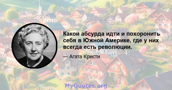 Какой абсурда идти и похоронить себя в Южной Америке, где у них всегда есть революции.