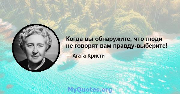 Когда вы обнаружите, что люди не говорят вам правду-выберите!