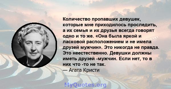 Количество пропавших девушек, которые мне приходилось проследить, а их семья и их друзья всегда говорят одно и то же. «Она была яркой и ласковой расположением и не имела друзей мужчин». Это никогда не правда. Это