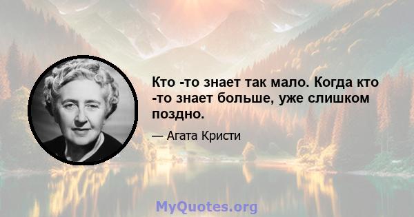 Кто -то знает так мало. Когда кто -то знает больше, уже слишком поздно.