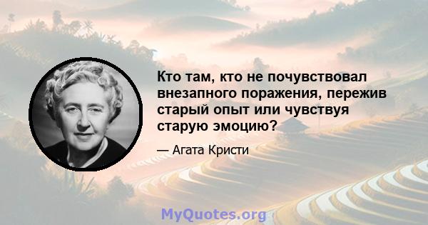 Кто там, кто не почувствовал внезапного поражения, пережив старый опыт или чувствуя старую эмоцию?