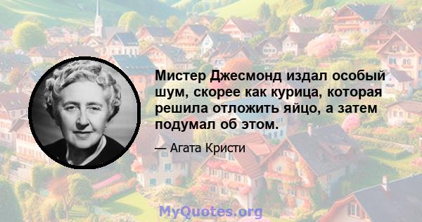 Мистер Джесмонд издал особый шум, скорее как курица, которая решила отложить яйцо, а затем подумал об этом.