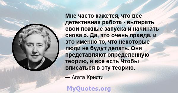 Мне часто кажется, что все детективная работа - вытирать свои ложные запуска и начинать снова ». Да, это очень правда, и это именно то, что некоторые люди не будут делать. Они представляют определенную теорию, и все