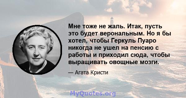 Мне тоже не жаль. Итак, пусть это будет верональным. Но я бы хотел, чтобы Геркуль Пуаро никогда не ушел на пенсию с работы и приходил сюда, чтобы выращивать овощные мозги.