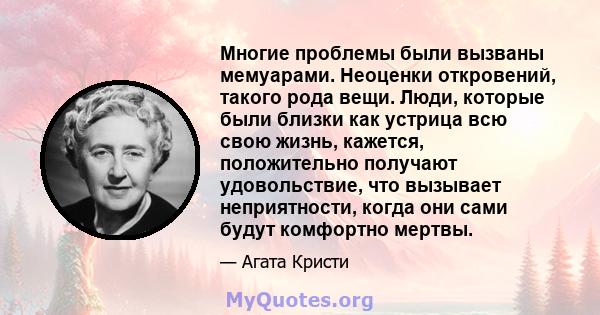 Многие проблемы были вызваны мемуарами. Неоценки откровений, такого рода вещи. Люди, которые были близки как устрица всю свою жизнь, кажется, положительно получают удовольствие, что вызывает неприятности, когда они сами 