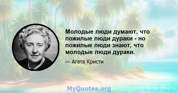 Молодые люди думают, что пожилые люди дураки - но пожилые люди знают, что молодые люди дураки.