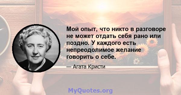 Мой опыт, что никто в разговоре не может отдать себя рано или поздно. У каждого есть непреодолимое желание говорить о себе.