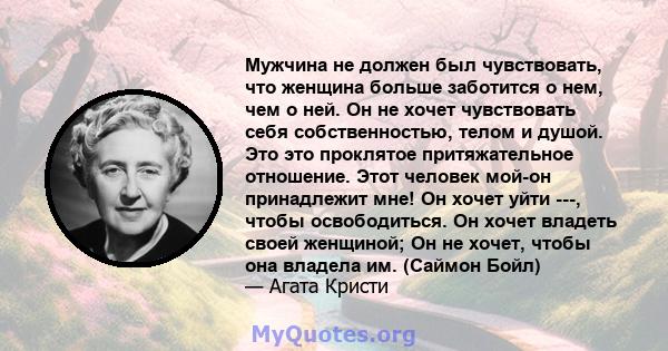 Мужчина не должен был чувствовать, что женщина больше заботится о нем, чем о ней. Он не хочет чувствовать себя собственностью, телом и душой. Это это проклятое притяжательное отношение. Этот человек мой-он принадлежит