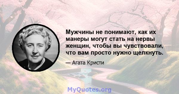 Мужчины не понимают, как их манеры могут стать на нервы женщин, чтобы вы чувствовали, что вам просто нужно щелкнуть.