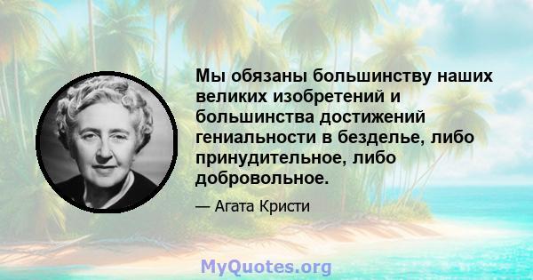 Мы обязаны большинству наших великих изобретений и большинства достижений гениальности в безделье, либо принудительное, либо добровольное.