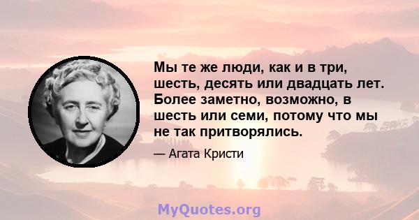 Мы те же люди, как и в три, шесть, десять или двадцать лет. Более заметно, возможно, в шесть или семи, потому что мы не так притворялись.