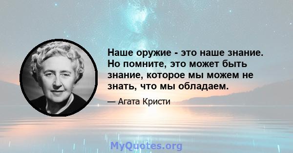 Наше оружие - это наше знание. Но помните, это может быть знание, которое мы можем не знать, что мы обладаем.