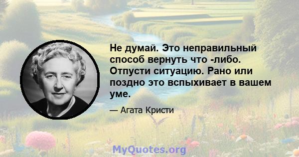 Не думай. Это неправильный способ вернуть что -либо. Отпусти ситуацию. Рано или поздно это вспыхивает в вашем уме.