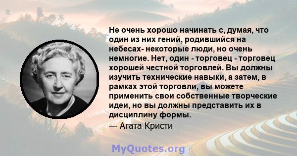 Не очень хорошо начинать с, думая, что один из них гений, родившийся на небесах- некоторые люди, но очень немногие. Нет, один - торговец - торговец хорошей честной торговлей. Вы должны изучить технические навыки, а