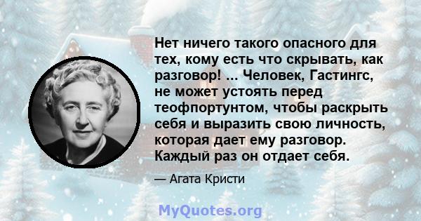 Нет ничего такого опасного для тех, кому есть что скрывать, как разговор! ... Человек, Гастингс, не может устоять перед теофпортунтом, чтобы раскрыть себя и выразить свою личность, которая дает ему разговор. Каждый раз