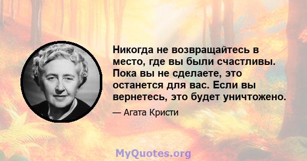 Никогда не возвращайтесь в место, где вы были счастливы. Пока вы не сделаете, это останется для вас. Если вы вернетесь, это будет уничтожено.