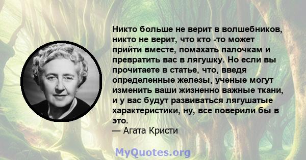 Никто больше не верит в волшебников, никто не верит, что кто -то может прийти вместе, помахать палочкам и превратить вас в лягушку. Но если вы прочитаете в статье, что, введя определенные железы, ученые могут изменить