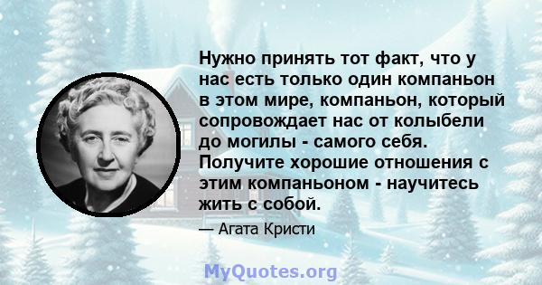 Нужно принять тот факт, что у нас есть только один компаньон в этом мире, компаньон, который сопровождает нас от колыбели до могилы - самого себя. Получите хорошие отношения с этим компаньоном - научитесь жить с собой.