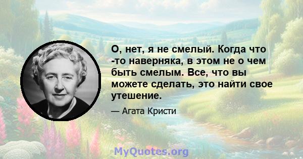 О, нет, я не смелый. Когда что -то наверняка, в этом не о чем быть смелым. Все, что вы можете сделать, это найти свое утешение.