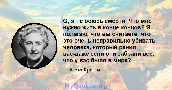 О, я не боюсь смерти! Что мне нужно жить в конце концов? Я полагаю, что вы считаете, что это очень неправильно убивать человека, который ранил вас-даже если они забрали все, что у вас было в мире?