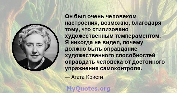 Он был очень человеком настроения, возможно, благодаря тому, что стилизовано художественным темпераментом. Я никогда не видел, почему должно быть оправдание художественного способностей оправдать человека от достойного