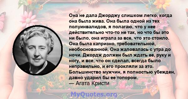 Она не дала Джорджу слишком легко, когда она была жива. Она была одной из тех полуинвалидов, я полагаю, что у нее действительно что-то не так, но что бы это ни было, она играла за все, что это стоило. Она была капризно, 