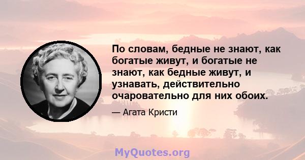 По словам, бедные не знают, как богатые живут, и богатые не знают, как бедные живут, и узнавать, действительно очаровательно для них обоих.