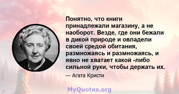 Понятно, что книги принадлежали магазину, а не наоборот. Везде, где они бежали в дикой природе и овладели своей средой обитания, размножаясь и размножаясь, и явно не хватает какой -либо сильной руки, чтобы держать их.