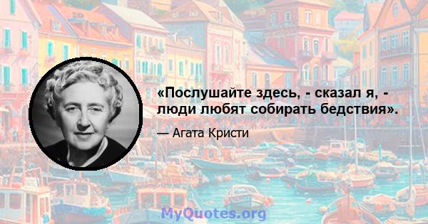 «Послушайте здесь, - сказал я, - люди любят собирать бедствия».