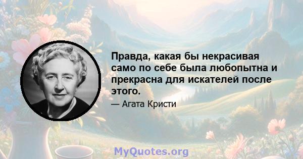 Правда, какая бы некрасивая само по себе была любопытна и прекрасна для искателей после этого.