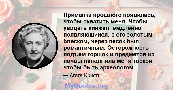 Приманка прошлого появилась, чтобы схватить меня. Чтобы увидеть кинжал, медленно появляющийся, с его золотым блеском, через песок был романтичным. Осторожность подъем горшок и предметов из почвы наполнила меня тоской,