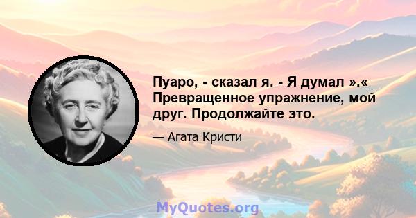 Пуаро, - сказал я. - Я думал ».« Превращенное упражнение, мой друг. Продолжайте это.