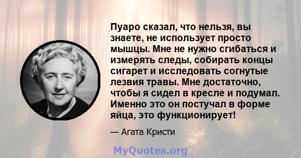 Пуаро сказал, что нельзя, вы знаете, не использует просто мышцы. Мне не нужно сгибаться и измерять следы, собирать концы сигарет и исследовать согнутые лезвия травы. Мне достаточно, чтобы я сидел в кресле и подумал.