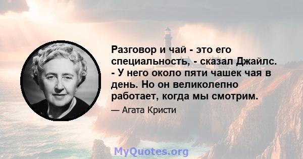 Разговор и чай - это его специальность, - сказал Джайлс. - У него около пяти чашек чая в день. Но он великолепно работает, когда мы смотрим.