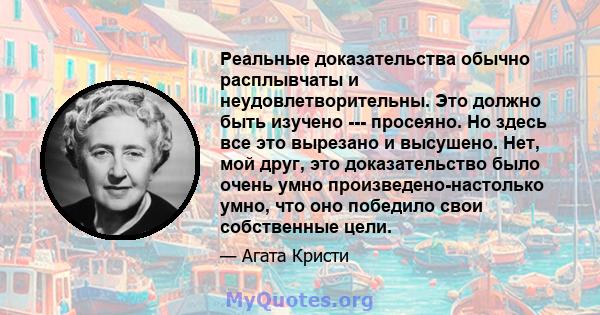 Реальные доказательства обычно расплывчаты и неудовлетворительны. Это должно быть изучено --- просеяно. Но здесь все это вырезано и высушено. Нет, мой друг, это доказательство было очень умно произведено-настолько умно, 